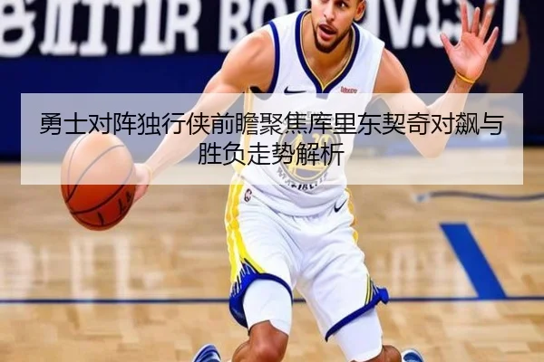 勇士对阵独行侠前瞻聚焦库里东契奇对飙与胜负走势解析