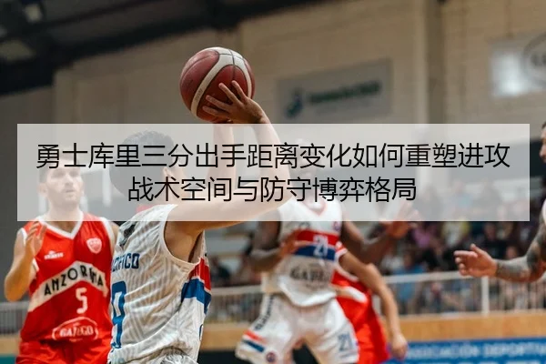 勇士库里三分出手距离变化如何重塑进攻战术空间与防守博弈格局