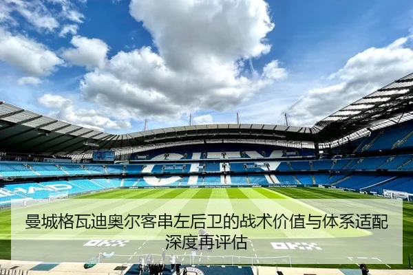 曼城格瓦迪奥尔客串左后卫的战术价值与体系适配深度再评估