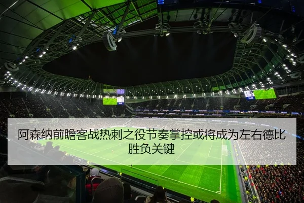 阿森纳前瞻客战热刺之役节奏掌控或将成为左右德比胜负关键