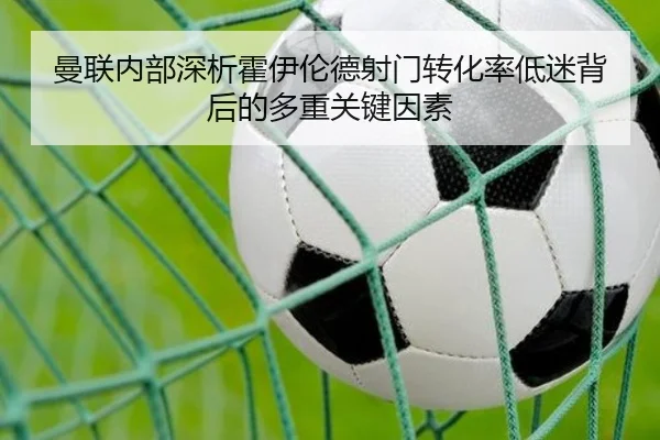曼联内部深析霍伊伦德射门转化率低迷背后的多重关键因素