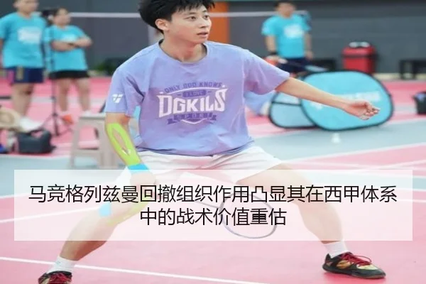 马竞格列兹曼回撤组织作用凸显其在西甲体系中的战术价值重估