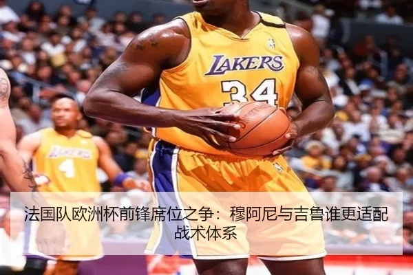 法国队欧洲杯前锋席位之争：穆阿尼与吉鲁谁更适配战术体系