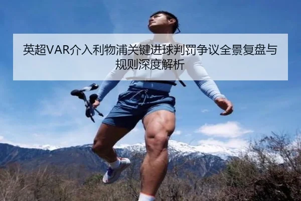 英超VAR介入利物浦关键进球判罚争议全景复盘与规则深度解析