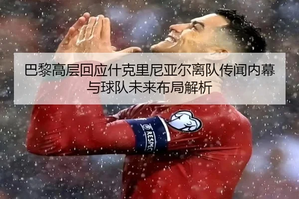 巴黎高层回应什克里尼亚尔离队传闻内幕与球队未来布局解析