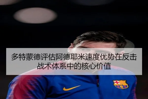多特蒙德评估阿德耶米速度优势在反击战术体系中的核心价值