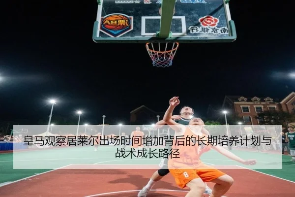 皇马观察居莱尔出场时间增加背后的长期培养计划与战术成长路径