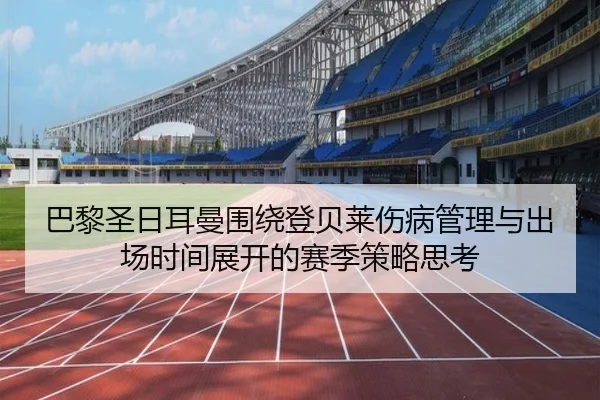 巴黎圣日耳曼围绕登贝莱伤病管理与出场时间展开的赛季策略思考