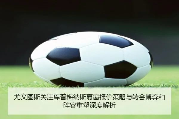 尤文图斯关注库普梅纳斯夏窗报价策略与转会博弈和阵容重塑深度解析
