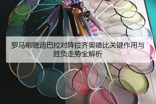 罗马前瞻迪巴拉对阵拉齐奥德比关键作用与胜负走势全解析