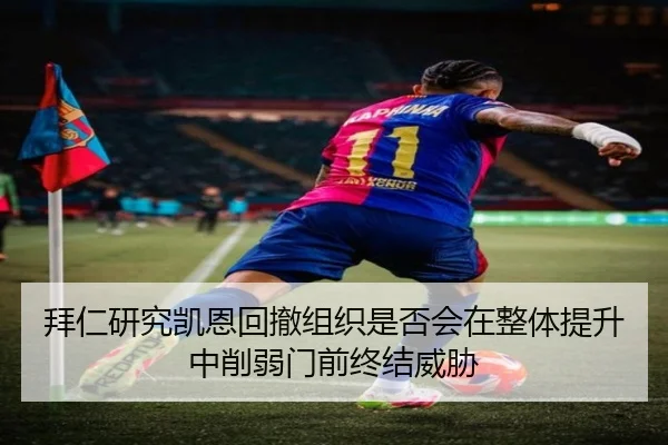 拜仁研究凯恩回撤组织是否会在整体提升中削弱门前终结威胁