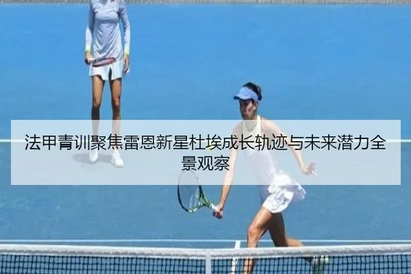 法甲青训聚焦雷恩新星杜埃成长轨迹与未来潜力全景观察