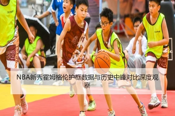 NBA新秀霍姆格伦护框数据与历史中锋对比深度观察
