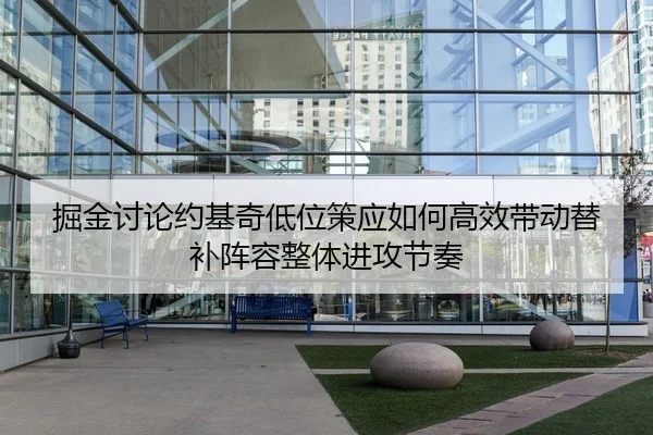 掘金讨论约基奇低位策应如何高效带动替补阵容整体进攻节奏