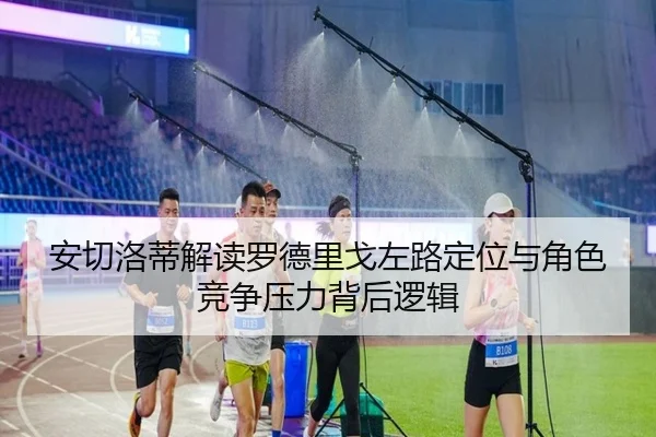 安切洛蒂解读罗德里戈左路定位与角色竞争压力背后逻辑