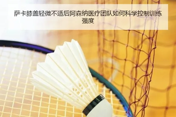 萨卡膝盖轻微不适后阿森纳医疗团队如何科学控制训练强度
