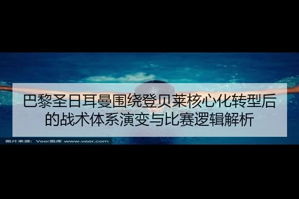 巴黎圣日耳曼围绕登贝莱核心化转型后的战术体系演变与比赛逻辑解析