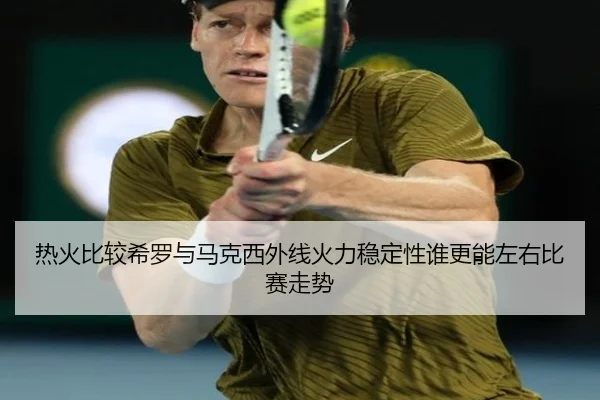 热火比较希罗与马克西外线火力稳定性谁更能左右比赛走势