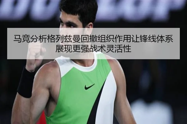 马竞分析格列兹曼回撤组织作用让锋线体系展现更强战术灵活性