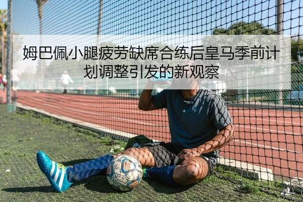 姆巴佩小腿疲劳缺席合练后皇马季前计划调整引发的新观察