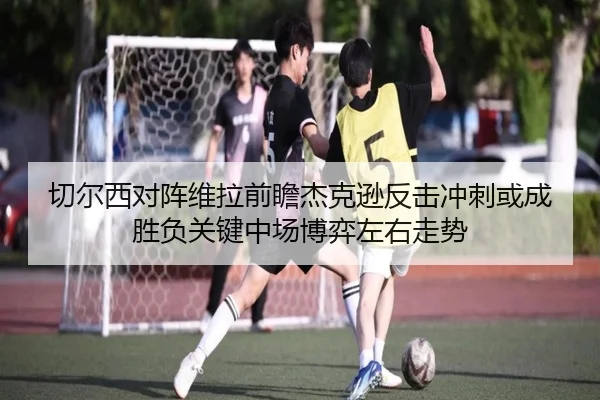 切尔西对阵维拉前瞻杰克逊反击冲刺或成胜负关键中场博弈左右走势